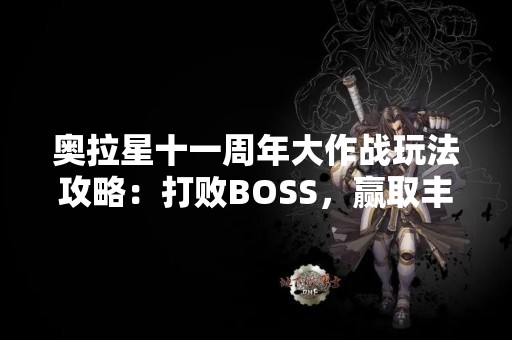 奥拉星十一周年大作战玩法攻略：打败BOSS，赢取丰厚奖励！
