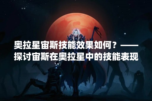 奥拉星宙斯技能效果如何？——探讨宙斯在奥拉星中的技能表现