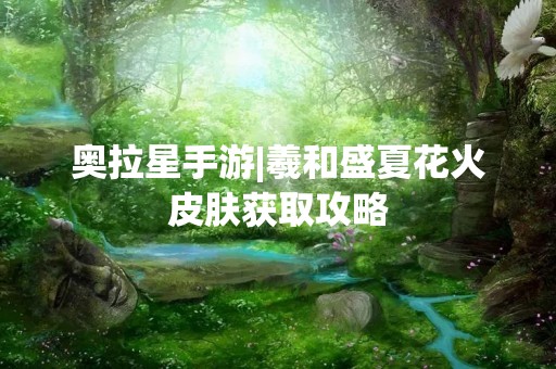 奥拉星手游|羲和盛夏花火皮肤获取攻略