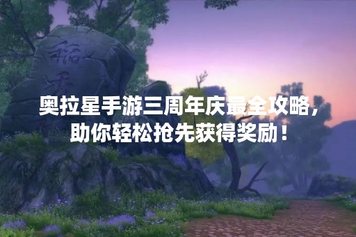 奥拉星手游三周年庆最全攻略，助你轻松抢先获得奖励！