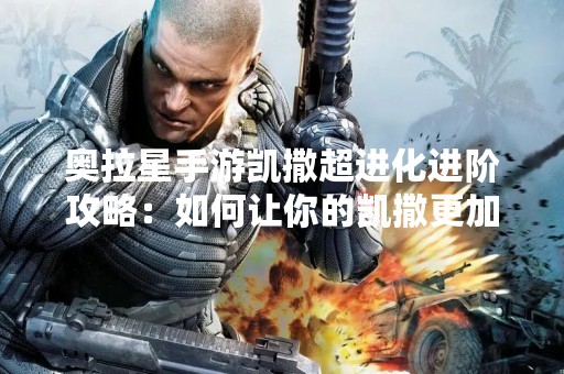 奥拉星手游凯撒超进化进阶攻略：如何让你的凯撒更加强大？