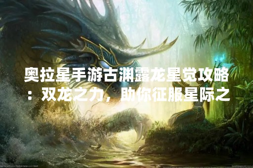 奥拉星手游古渊露龙星觉攻略：双龙之力，助你征服星际之路