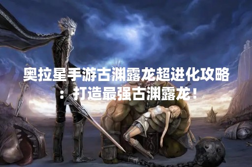 奥拉星手游古渊露龙超进化攻略：打造最强古渊露龙！