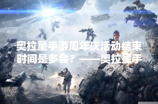 奥拉星手游周年庆活动结束时间是多会？——奥拉星手游周年庆活动时间和内容详解