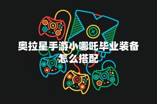 奥拉星手游小哪吒毕业装备怎么搭配