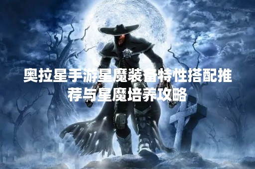 奥拉星手游星魔装备特性搭配推荐与星魔培养攻略