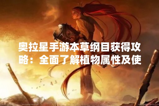 奥拉星手游本草纲目获得攻略：全面了解植物属性及使用技巧