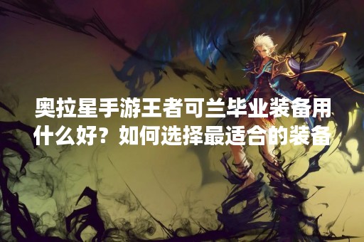 奥拉星手游王者可兰毕业装备用什么好？如何选择最适合的装备？本文将为您介绍奥拉星手游中王者可兰毕业装备的选择方法和推荐装备。