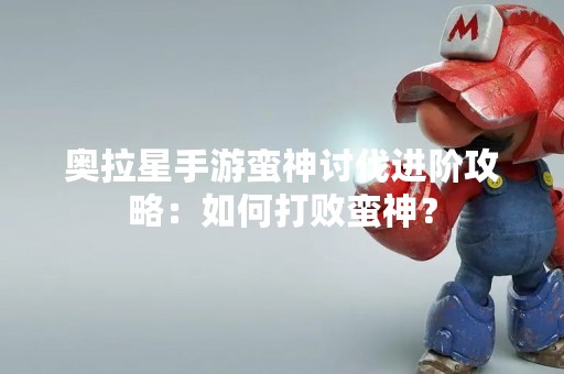 奥拉星手游蛮神讨伐进阶攻略：如何打败蛮神？