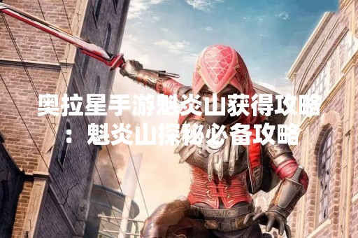 奥拉星手游魁炎山获得攻略：魁炎山探秘必备攻略