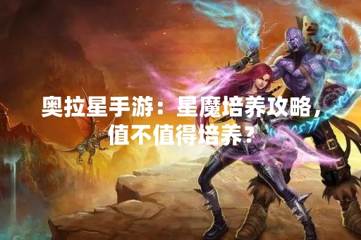 奥拉星手游：星魔培养攻略，值不值得培养？