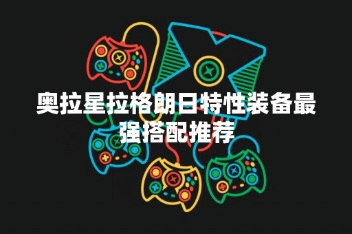 奥拉星拉格朗日特性装备最强搭配推荐