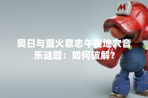 奥日与萤火意志午夜地穴音乐谜题：如何破解？