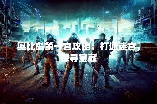 奥比岛第一宫攻略：打通迷宫，探寻宝藏
