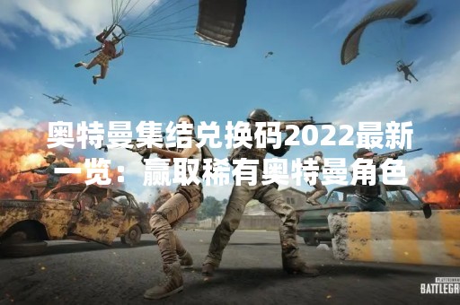 奥特曼集结兑换码2022最新一览：赢取稀有奥特曼角色！