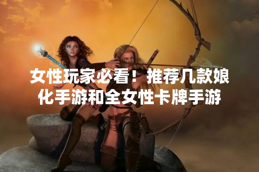 女性玩家必看！推荐几款娘化手游和全女性卡牌手游