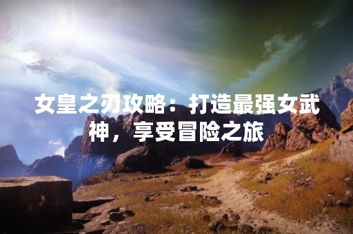 女皇之刃攻略：打造最强女武神，享受冒险之旅