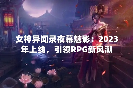 女神异闻录夜幕魅影：2023年上线，引领RPG新风潮