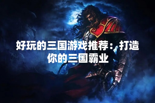 好玩的三国游戏推荐：打造你的三国霸业