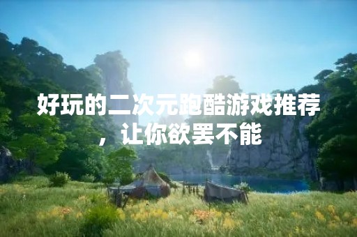 好玩的二次元跑酷游戏推荐，让你欲罢不能