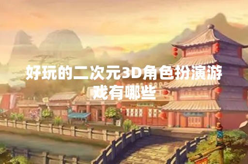 好玩的二次元3D角色扮演游戏有哪些