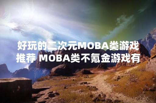 好玩的二次元MOBA类游戏推荐 MOBA类不氪金游戏有哪些？