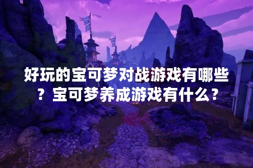 好玩的宝可梦对战游戏有哪些？宝可梦养成游戏有什么？