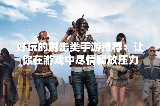 好玩的射击类手游推荐：让你在游戏中尽情释放压力