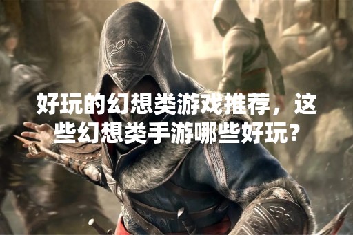 好玩的幻想类游戏推荐，这些幻想类手游哪些好玩？
