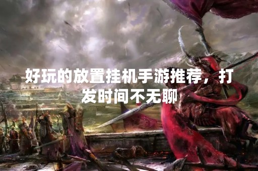 好玩的放置挂机手游推荐，打发时间不无聊