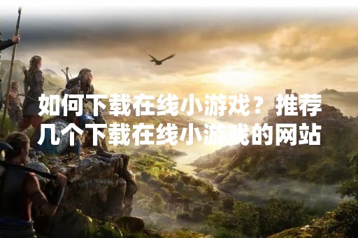 如何下载在线小游戏？推荐几个下载在线小游戏的网站
