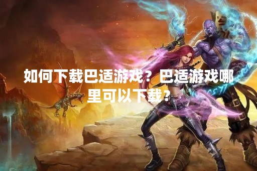 如何下载巴适游戏？巴适游戏哪里可以下载？