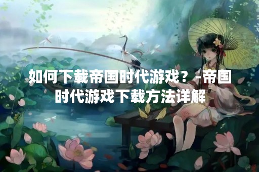 如何下载帝国时代游戏？-帝国时代游戏下载方法详解