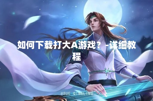 如何下载打大A游戏？-详细教程