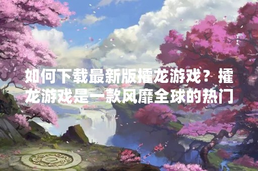 如何下载最新版攉龙游戏？攉龙游戏是一款风靡全球的热门游戏，吸引了众多玩家的喜爱。如果你也想尝试这款游戏，那么就来看看下面的介绍吧！