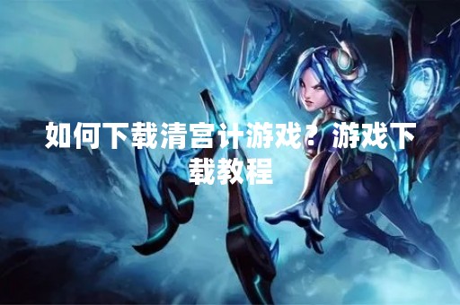 如何下载清宫计游戏？游戏下载教程