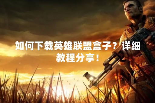 如何下载英雄联盟盒子？详细教程分享！