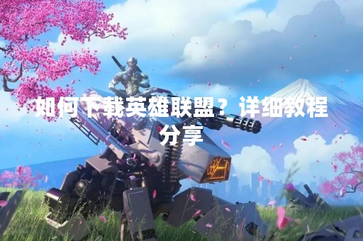 如何下载英雄联盟？详细教程分享