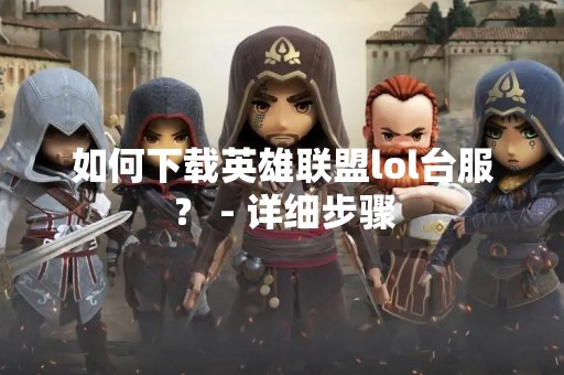 如何下载英雄联盟lol台服？ - 详细步骤