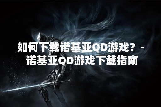 如何下载诺基亚QD游戏？- 诺基亚QD游戏下载指南
