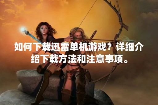 如何下载迅雷单机游戏？详细介绍下载方法和注意事项。