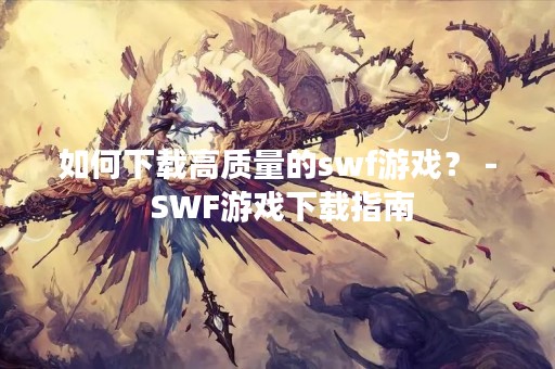 如何下载高质量的swf游戏？ - SWF游戏下载指南