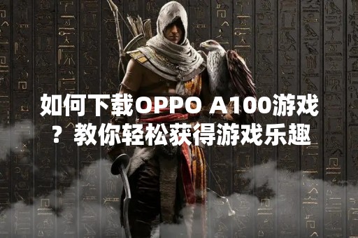如何下载OPPO A100游戏？教你轻松获得游戏乐趣