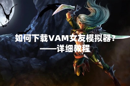 如何下载VAM女友模拟器？——详细教程