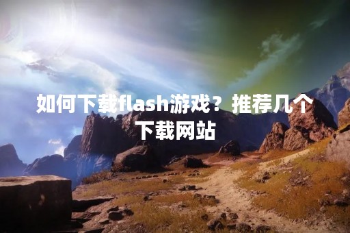 如何下载flash游戏？推荐几个下载网站