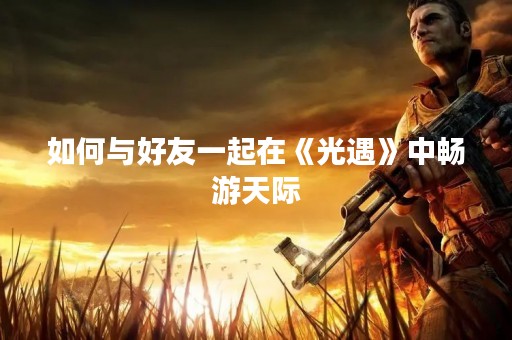 如何与好友一起在《光遇》中畅游天际