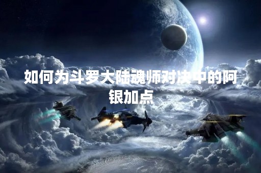 如何为斗罗大陆魂师对决中的阿银加点