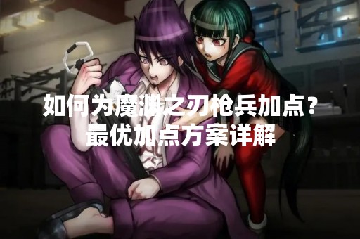 如何为魔渊之刃枪兵加点？最优加点方案详解