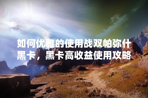如何优雅的使用战双帕弥什黑卡，黑卡高收益使用攻略