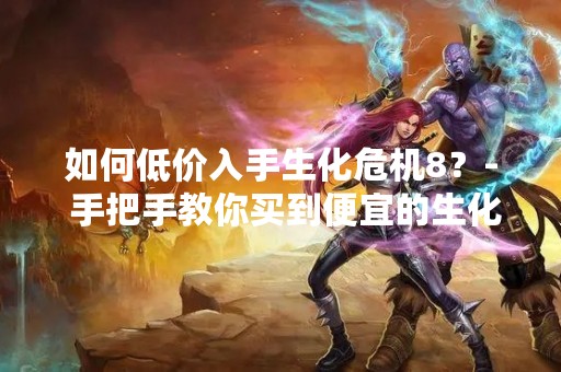 如何低价入手生化危机8？- 手把手教你买到便宜的生化危机8